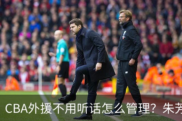CBA外援不用听话怎么管理？朱芳雨：翻译会给他看我以前是什么状态
